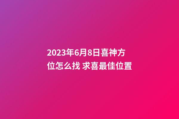 2023年6月8日喜神方位怎么找 求喜最佳位置
